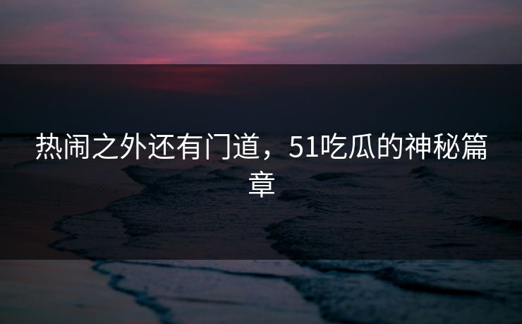 热闹之外还有门道，51吃瓜的神秘篇章
