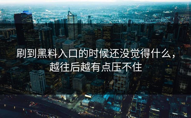刷到黑料入口的时候还没觉得什么，越往后越有点压不住