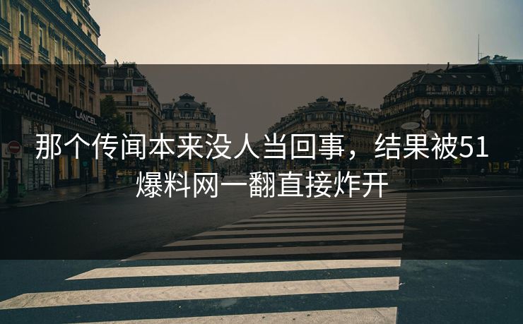 那个传闻本来没人当回事，结果被51爆料网一翻直接炸开