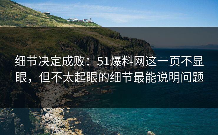 细节决定成败：51爆料网这一页不显眼，但不太起眼的细节最能说明问题