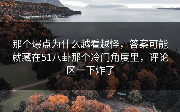 那个爆点为什么越看越怪，答案可能就藏在51八卦那个冷门角度里，评论区一下炸了