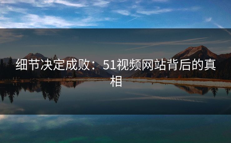 细节决定成败：51视频网站背后的真相