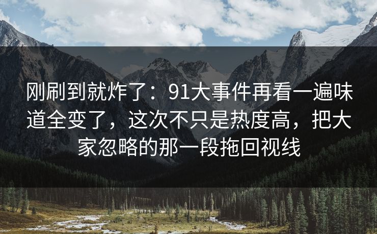 刚刷到就炸了：91大事件再看一遍味道全变了，这次不只是热度高，把大家忽略的那一段拖回视线
