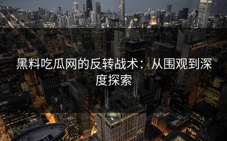 黑料吃瓜网的反转战术：从围观到深度探索