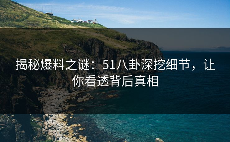 揭秘爆料之谜：51八卦深挖细节，让你看透背后真相