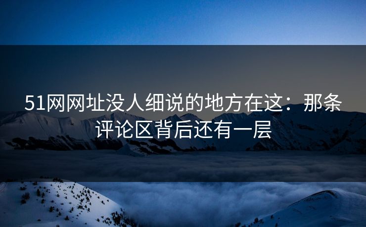 51网网址没人细说的地方在这：那条评论区背后还有一层