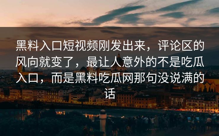 黑料入口短视频刚发出来，评论区的风向就变了，最让人意外的不是吃瓜入口，而是黑料吃瓜网那句没说满的话