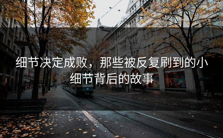 细节决定成败，那些被反复刷到的小细节背后的故事