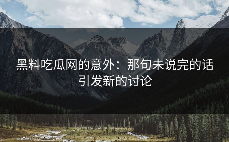 黑料吃瓜网的意外：那句未说完的话引发新的讨论