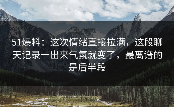51爆料：这次情绪直接拉满，这段聊天记录一出来气氛就变了，最离谱的是后半段