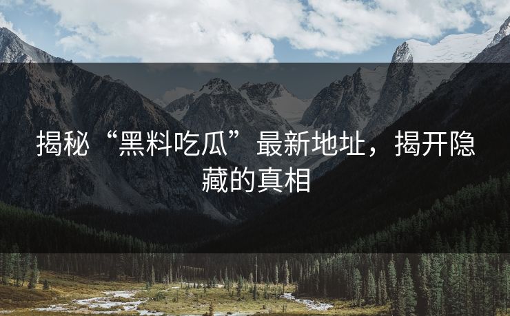 揭秘“黑料吃瓜”最新地址，揭开隐藏的真相