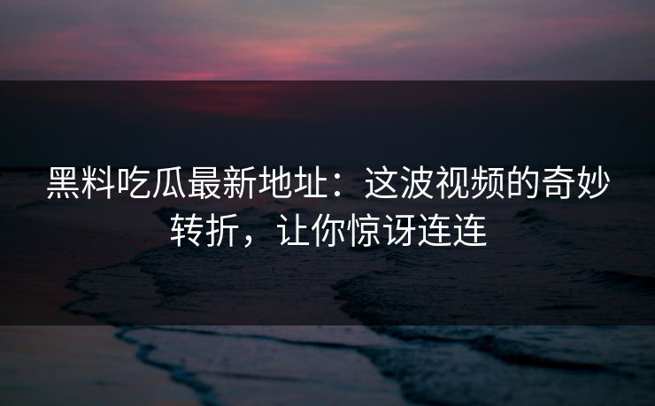 黑料吃瓜最新地址：这波视频的奇妙转折，让你惊讶连连