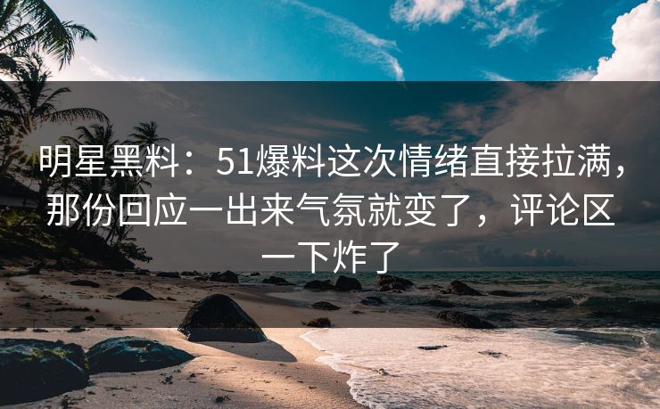 明星黑料：51爆料这次情绪直接拉满，那份回应一出来气氛就变了，评论区一下炸了