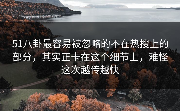 51八卦最容易被忽略的不在热搜上的部分，其实正卡在这个细节上，难怪这次越传越快