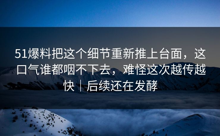 51爆料把这个细节重新推上台面，这口气谁都咽不下去，难怪这次越传越快｜后续还在发酵