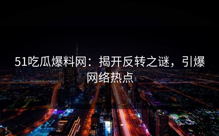 51吃瓜爆料网：揭开反转之谜，引爆网络热点