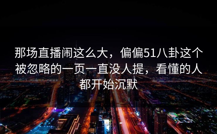 那场直播闹这么大，偏偏51八卦这个被忽略的一页一直没人提，看懂的人都开始沉默