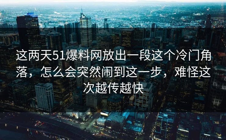 这两天51爆料网放出一段这个冷门角落，怎么会突然闹到这一步，难怪这次越传越快