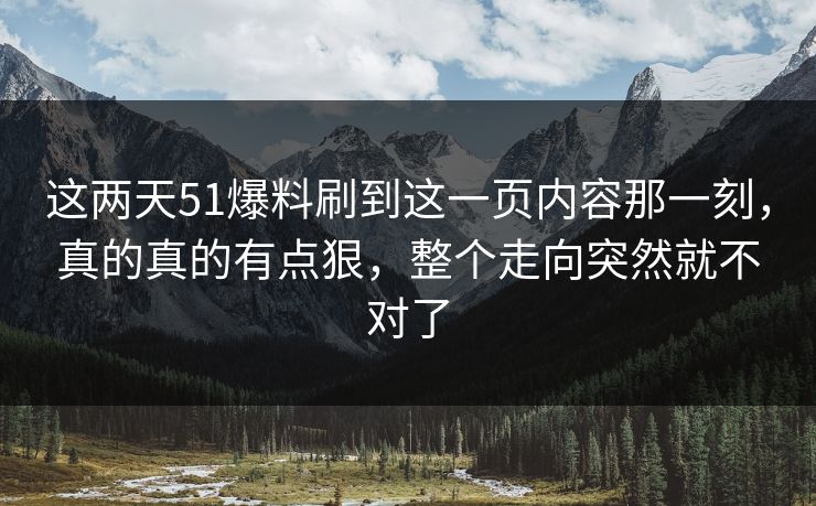 这两天51爆料刷到这一页内容那一刻，真的真的有点狠，整个走向突然就不对了