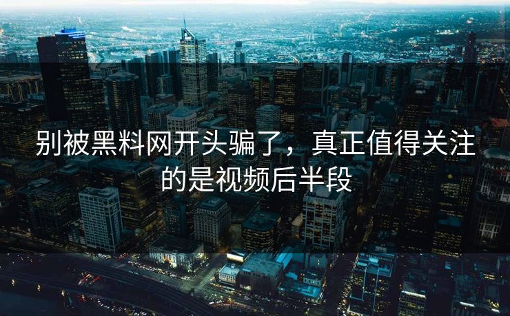 别被黑料网开头骗了，真正值得关注的是视频后半段