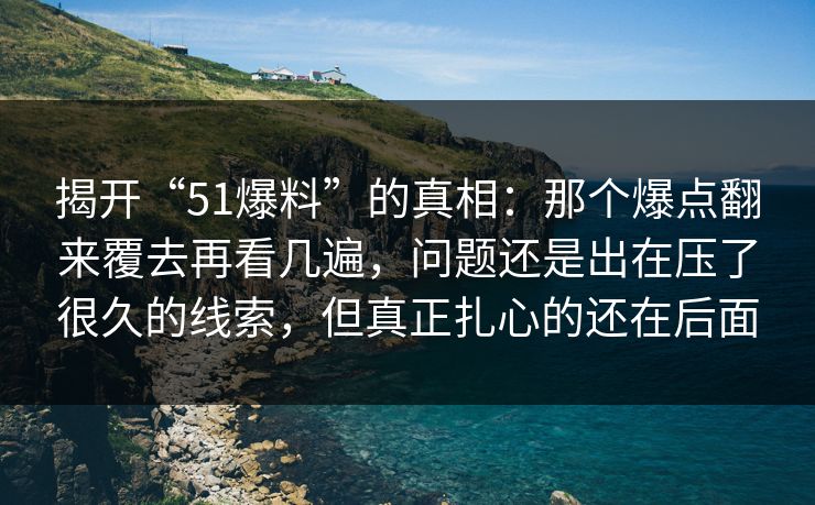 揭开“51爆料”的真相：那个爆点翻来覆去再看几遍，问题还是出在压了很久的线索，但真正扎心的还在后面