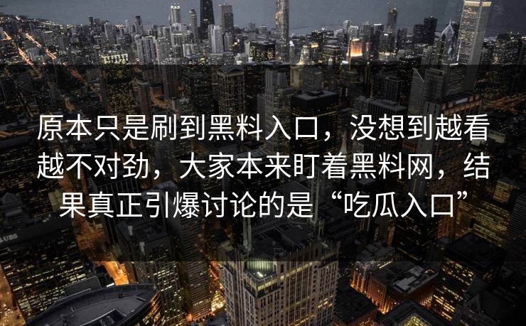 原本只是刷到黑料入口，没想到越看越不对劲，大家本来盯着黑料网，结果真正引爆讨论的是“吃瓜入口”