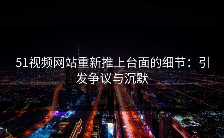 51视频网站重新推上台面的细节：引发争议与沉默