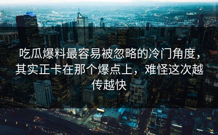 吃瓜爆料最容易被忽略的冷门角度，其实正卡在那个爆点上，难怪这次越传越快