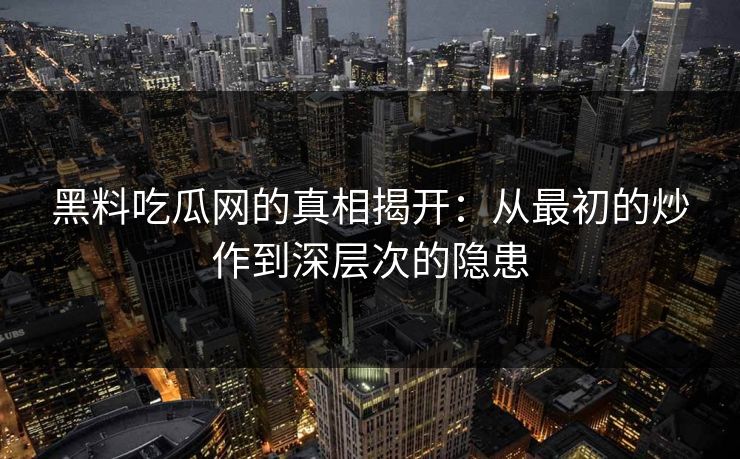 黑料吃瓜网的真相揭开：从最初的炒作到深层次的隐患