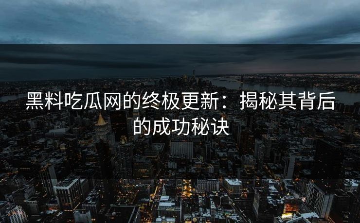 黑料吃瓜网的终极更新：揭秘其背后的成功秘诀