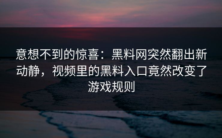 意想不到的惊喜：黑料网突然翻出新动静，视频里的黑料入口竟然改变了游戏规则