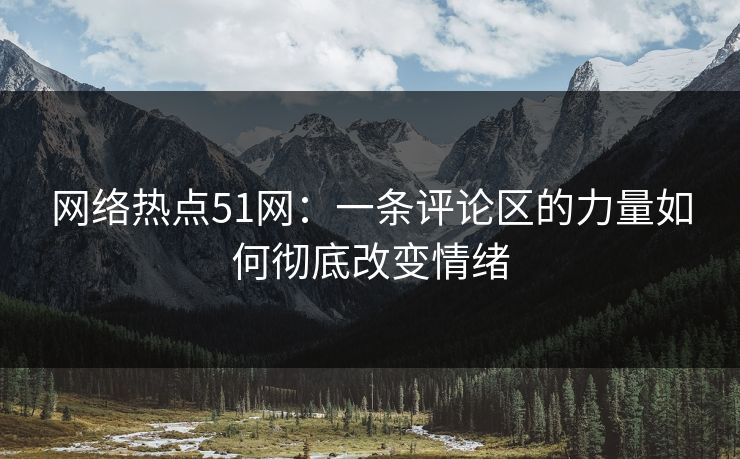 网络热点51网：一条评论区的力量如何彻底改变情绪