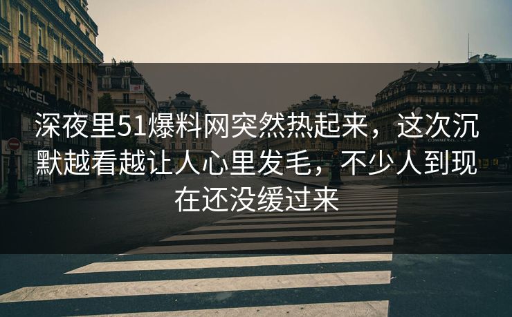 深夜里51爆料网突然热起来，这次沉默越看越让人心里发毛，不少人到现在还没缓过来