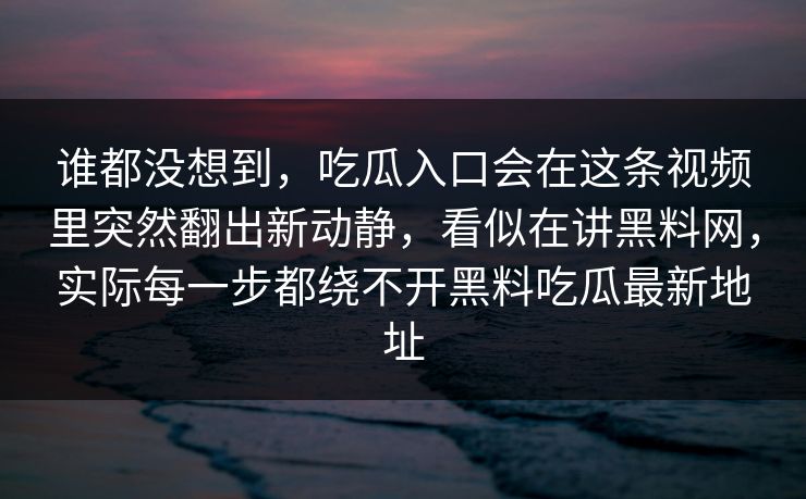 谁都没想到，吃瓜入口会在这条视频里突然翻出新动静，看似在讲黑料网，实际每一步都绕不开黑料吃瓜最新地址