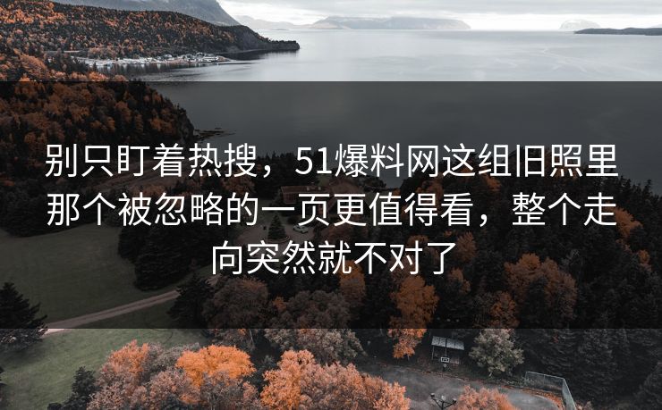 别只盯着热搜，51爆料网这组旧照里那个被忽略的一页更值得看，整个走向突然就不对了