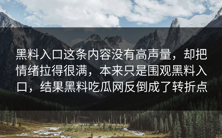 黑料入口这条内容没有高声量，却把情绪拉得很满，本来只是围观黑料入口，结果黑料吃瓜网反倒成了转折点