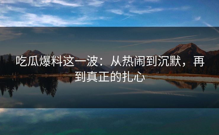 吃瓜爆料这一波：从热闹到沉默，再到真正的扎心