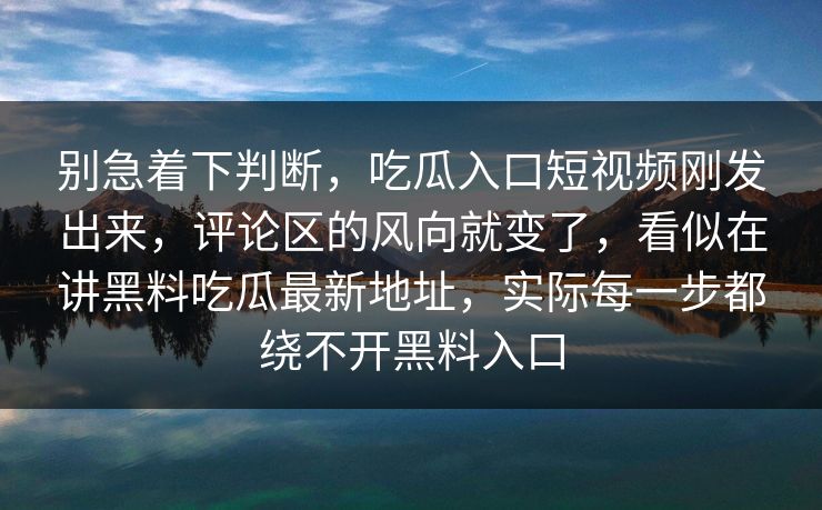 别急着下判断，吃瓜入口短视频刚发出来，评论区的风向就变了，看似在讲黑料吃瓜最新地址，实际每一步都绕不开黑料入口