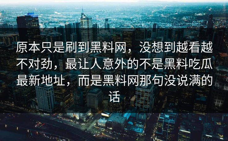 原本只是刷到黑料网，没想到越看越不对劲，最让人意外的不是黑料吃瓜最新地址，而是黑料网那句没说满的话