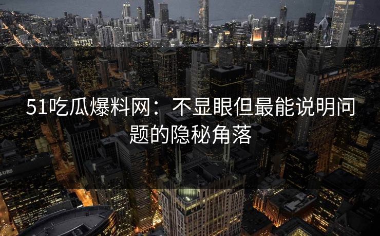 51吃瓜爆料网：不显眼但最能说明问题的隐秘角落