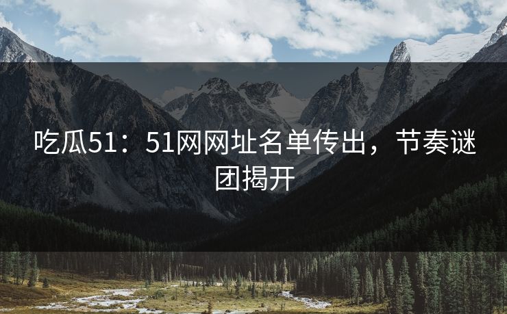 吃瓜51：51网网址名单传出，节奏谜团揭开