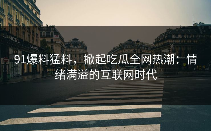 91爆料猛料，掀起吃瓜全网热潮：情绪满溢的互联网时代