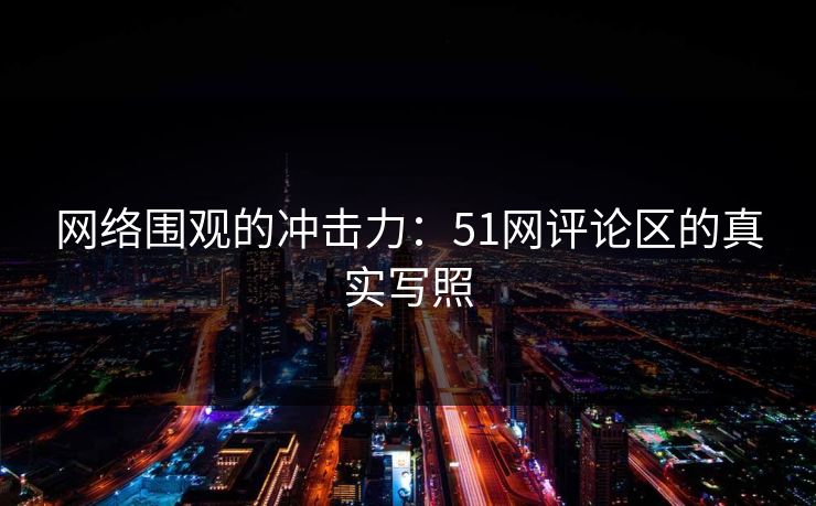 网络围观的冲击力:51网评论区的真实写照 网络围观的冲击力:51网评论区的真实写照