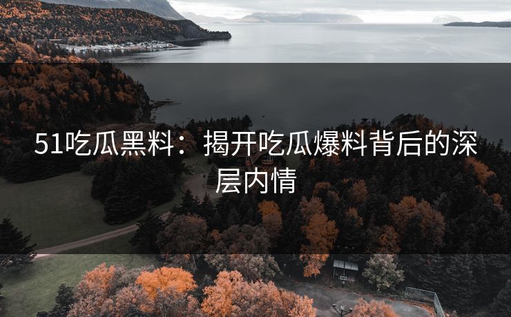 51吃瓜黑料:揭开吃瓜爆料背后的深层内情 51吃瓜黑料:揭开吃瓜爆料背后的深层内情