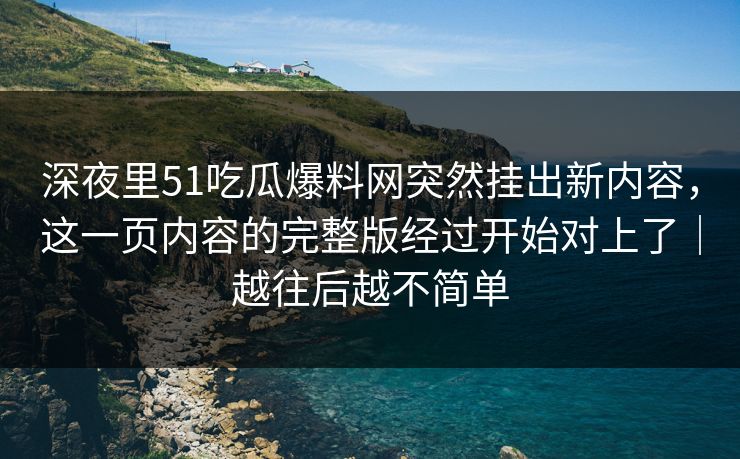 深夜里51吃瓜爆料网突然挂出新内容,这一页内容的完整版经过开始对上了|越往后越不简单 深夜里51吃瓜爆料网突然挂出新内容,这一页内容的完整版经过开始对上了|越往后越不简单