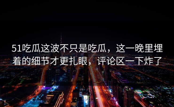 51吃瓜这波不只是吃瓜,这一晚里埋着的细节才更扎眼,评论区一下炸了 51吃瓜这波不只是吃瓜,这一晚里埋着的细节才更扎眼,评论区一下炸了