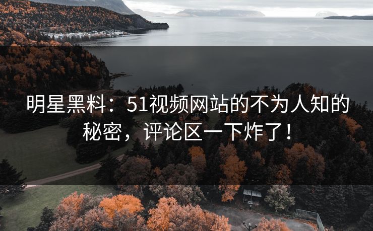 明星黑料:51视频网站的不为人知的秘密,评论区一下炸了! 明星黑料:51视频网站的不为人知的秘密,评论区一下炸了!