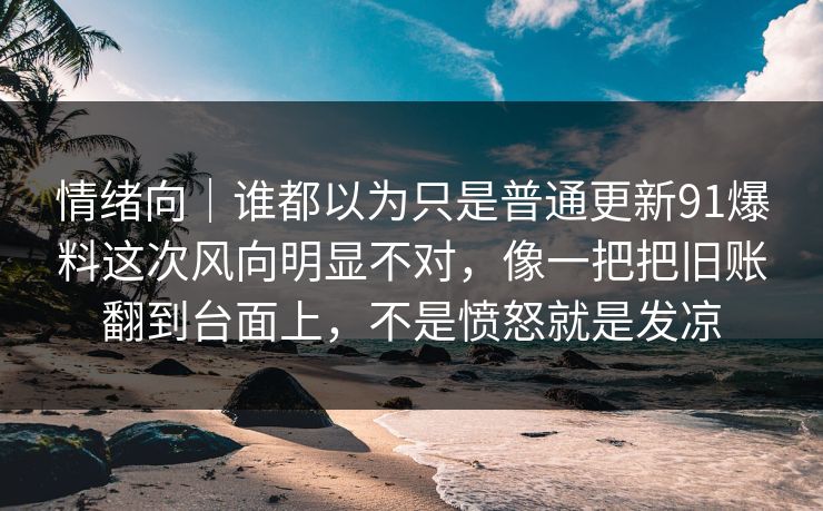 情绪向|谁都以为只是普通更新91爆料这次风向明显不对,像一把把旧账翻到台面上,不是愤怒就是发凉 情绪向|谁都以为只是普通更新91爆料这次风向明显不对,像一把把旧账翻到台面上,不是愤怒就是发凉