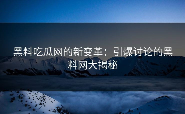 黑料吃瓜网的新变革:引爆讨论的黑料网大揭秘 黑料吃瓜网的新变革:引爆讨论的黑料网大揭秘
