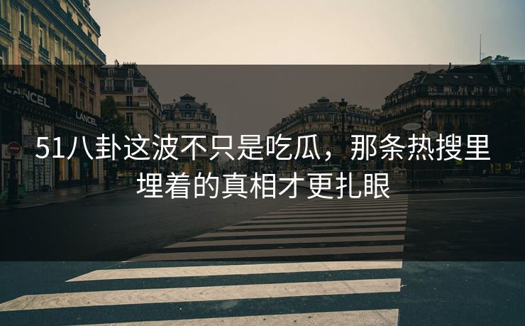 51八卦这波不只是吃瓜，那条热搜里埋着的真相才更扎眼